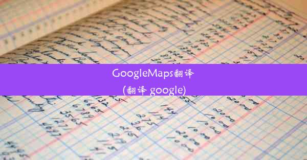 GoogleMaps翻译(翻译 google)