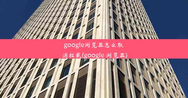 google浏览器怎么取消拦截(google 浏览器)