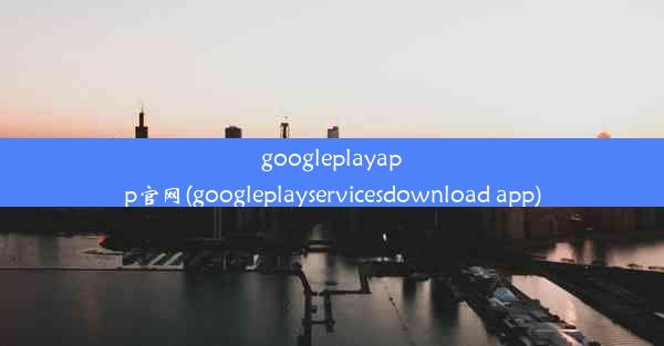 googleplayapp官网(googleplayservicesdownload app)