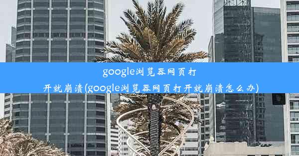 google浏览器网页打开就崩溃(google浏览器网页打开就崩溃怎么办)