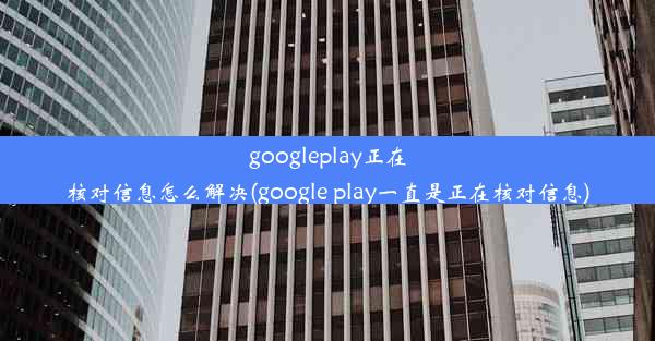 googleplay正在核对信息怎么解决(google play一直是正在核对信息)