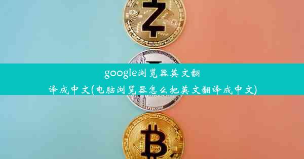 google浏览器英文翻译成中文(电脑浏览器怎么把英文翻译成中文)