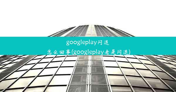 googleplay闪退怎么回事(googleplay老是闪退)