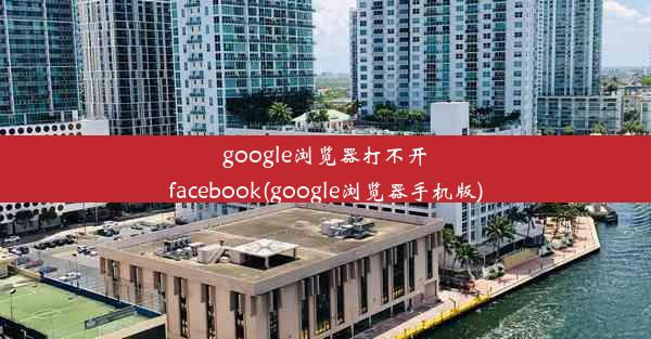 google浏览器打不开facebook(google浏览器手机版)