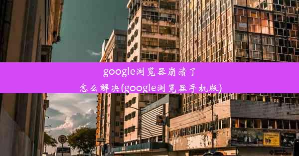 google浏览器崩溃了怎么解决(google浏览器手机版)