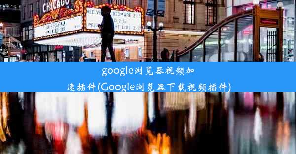 google浏览器视频加速插件(Google浏览器下载视频插件)