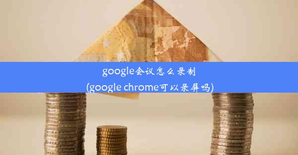 google会议怎么录制(google chrome可以录屏吗)