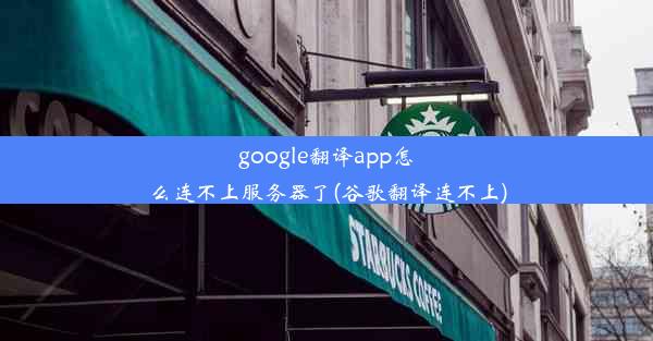 google翻译app怎么连不上服务器了(谷歌翻译连不上)