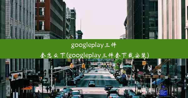 googleplay三件套怎么下(googleplay三件套下载安装)