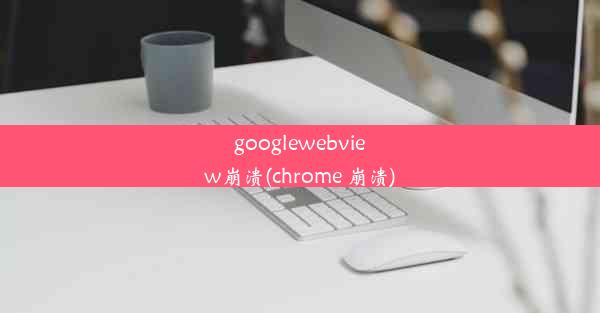 googlewebview崩溃(chrome 崩溃)