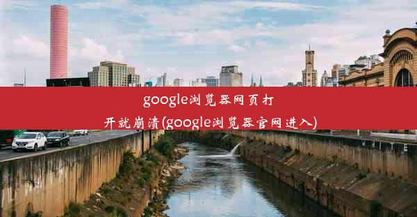 google浏览器网页打开就崩溃(google浏览器官网进入)