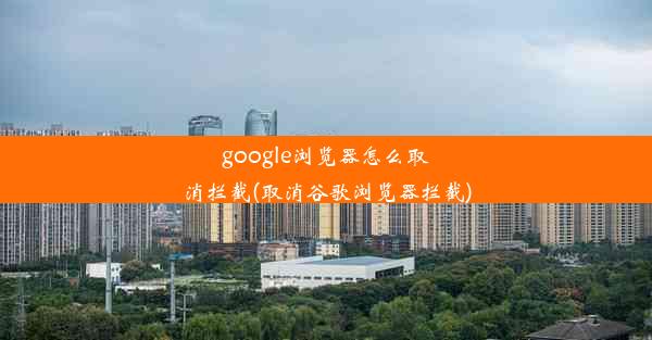 google浏览器怎么取消拦截(取消谷歌浏览器拦截)