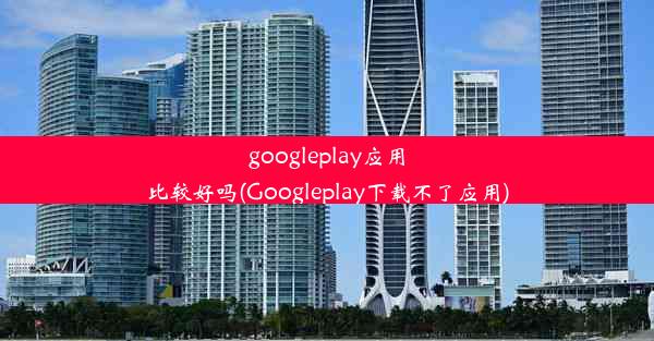 googleplay应用比较好吗(Googleplay下载不了应用)