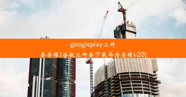 googleplay三件套荣耀(谷歌三件套下载华为荣耀v20)