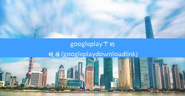 googleplay下的链接(googleplaydownloadlink)