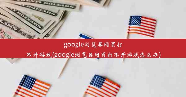 google浏览器网页打不开游戏(google浏览器网页打不开游戏怎么办)