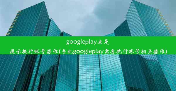 googleplay老是提示执行账号操作(手机googleplay需要执行账号相关操作)