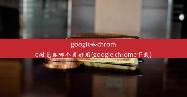 google和chrome浏览器哪个更好用(google chrome下载)