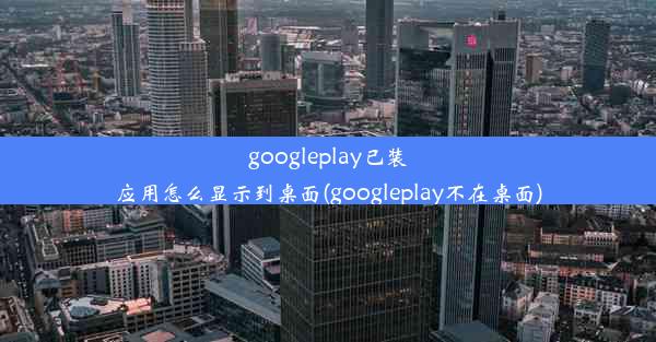 googleplay已装应用怎么显示到桌面(googleplay不在桌面)