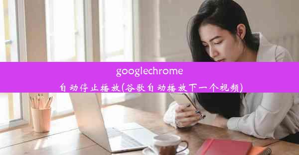 googlechrome自动停止播放(谷歌自动播放下一个视频)