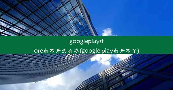 googleplaystore打不开怎么办(google play打开不了)