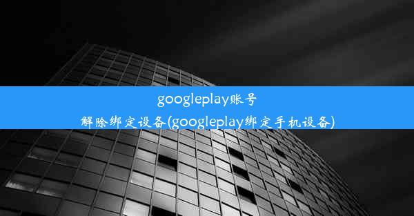 googleplay账号解除绑定设备(googleplay绑定手机设备)