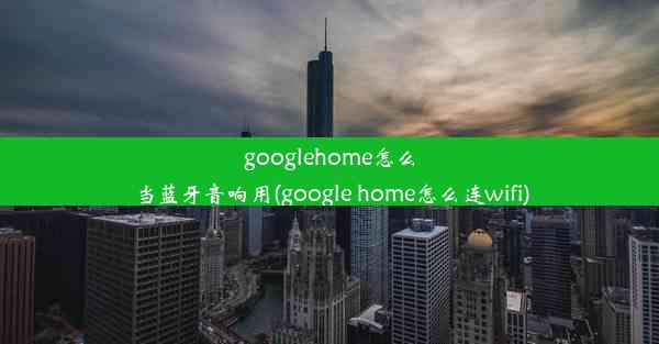 googlehome怎么当蓝牙音响用(google home怎么连wifi)