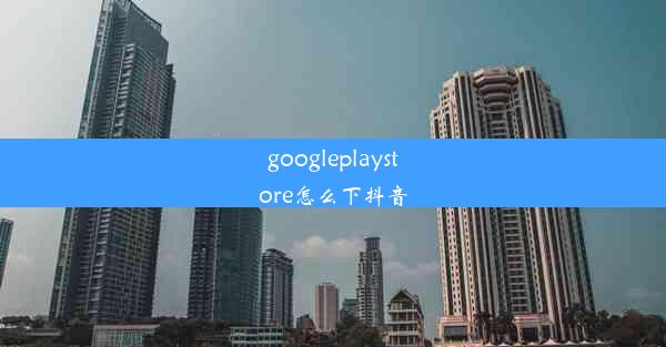 googleplaystore怎么下抖音