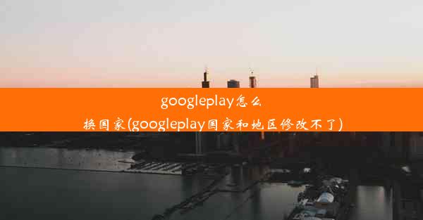 googleplay怎么换国家(googleplay国家和地区修改不了)