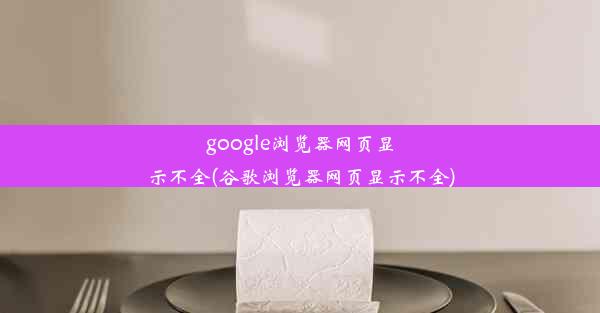 google浏览器网页显示不全(谷歌浏览器网页显示不全)