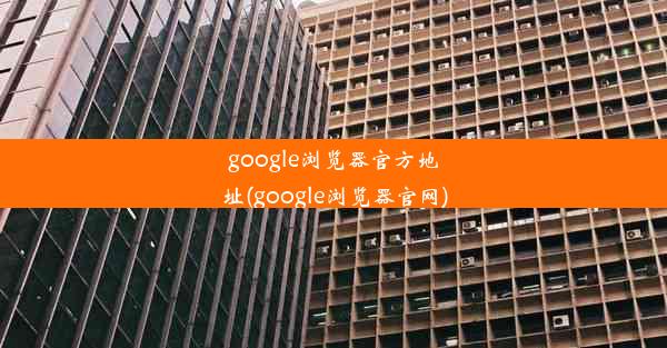 google浏览器官方地址(google浏览器官网)