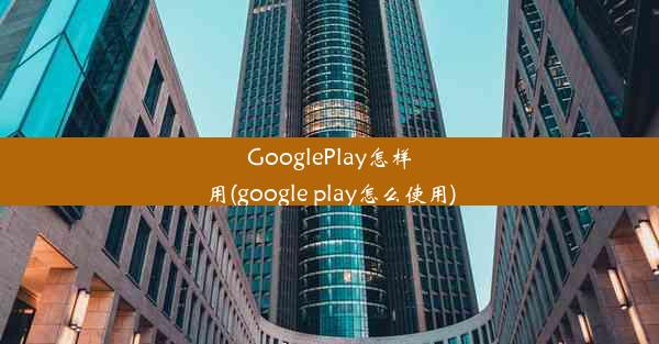 GooglePlay怎样用(google play怎么使用)