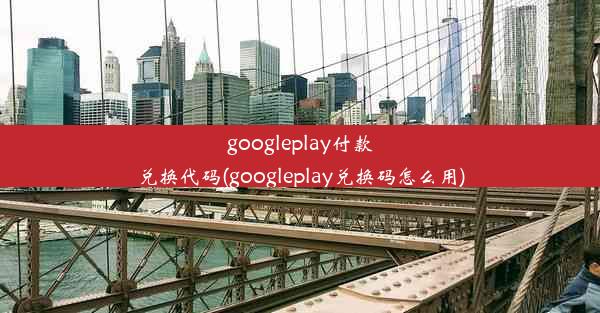 googleplay付款兑换代码(googleplay兑换码怎么用)