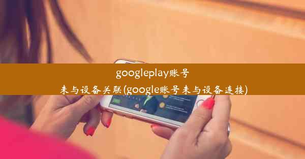 googleplay账号未与设备关联(google账号未与设备连接)