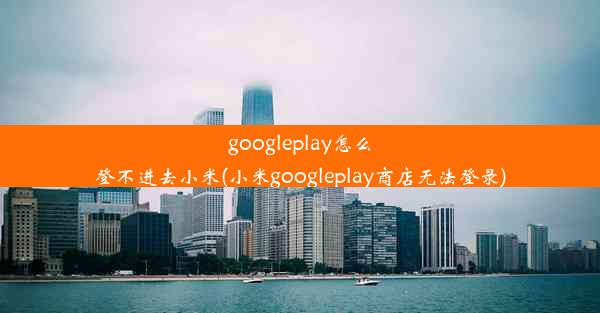 googleplay怎么登不进去小米(小米googleplay商店无法登录)