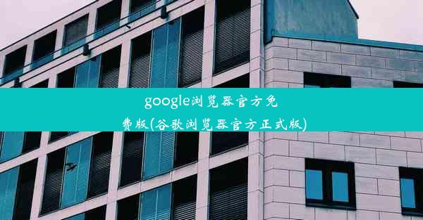 google浏览器官方免费版(谷歌浏览器官方正式版)