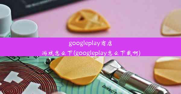 googleplay商店游戏怎么下(googleplay怎么下载啊)