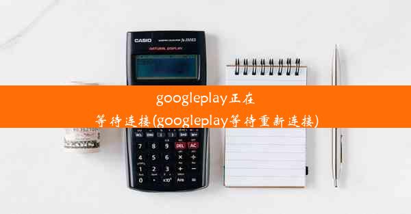 googleplay正在等待连接(googleplay等待重新连接)