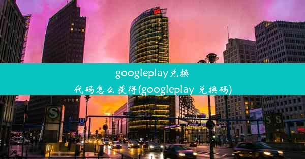 googleplay兑换代码怎么获得(googleplay 兑换码)