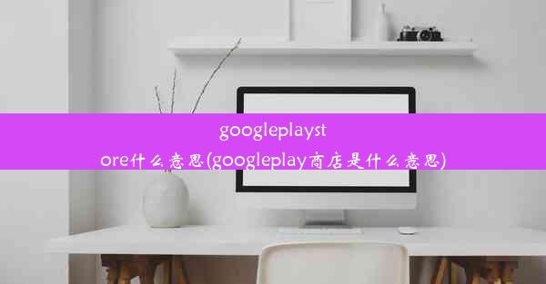 googleplaystore什么意思(googleplay商店是什么意思)