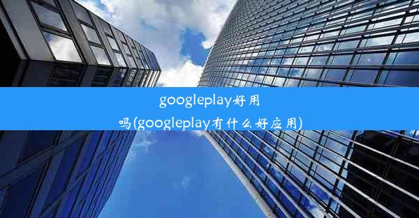 googleplay好用吗(googleplay有什么好应用)