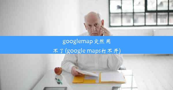 googlemap突然用不了(google maps打不开)