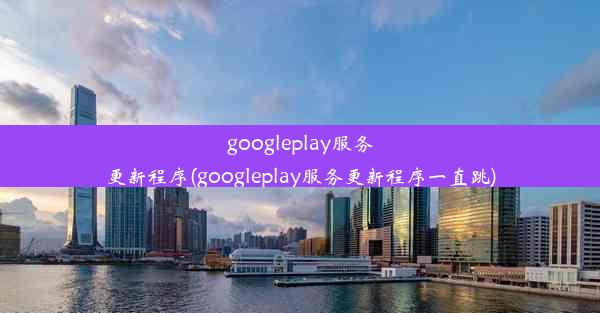 googleplay服务更新程序(googleplay服务更新程序一直跳)