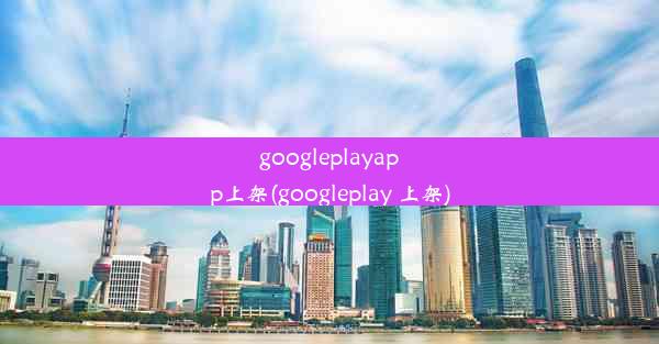 googleplayapp上架(googleplay 上架)