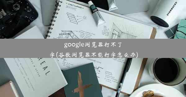 google浏览器打不了字(谷歌浏览器不能打字怎么办)