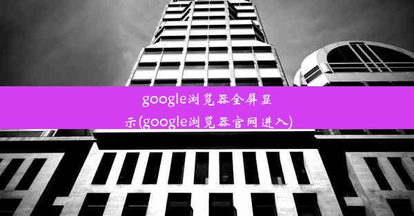 google浏览器全屏显示(google浏览器官网进入)