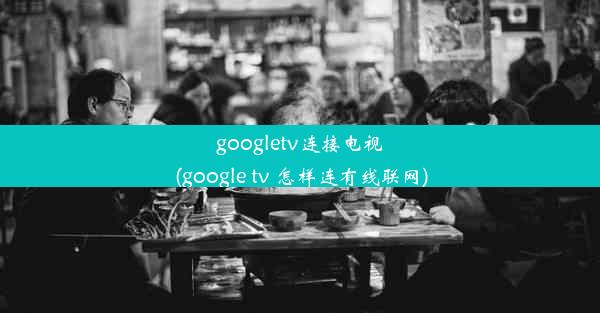 googletv连接电视(google tv 怎样连有线联网)