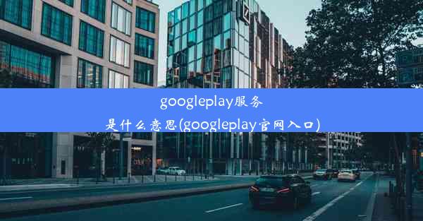 googleplay服务是什么意思(googleplay官网入口)