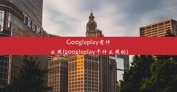 Googleplay有什么用(googleplay干什么用的)