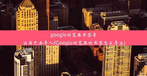 google浏览器书签导出后无法导入(Google浏览器的书签怎么导出)